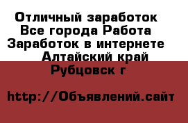 Отличный заработок - Все города Работа » Заработок в интернете   . Алтайский край,Рубцовск г.